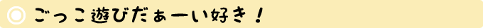ごっこ遊びだぁーい好き！