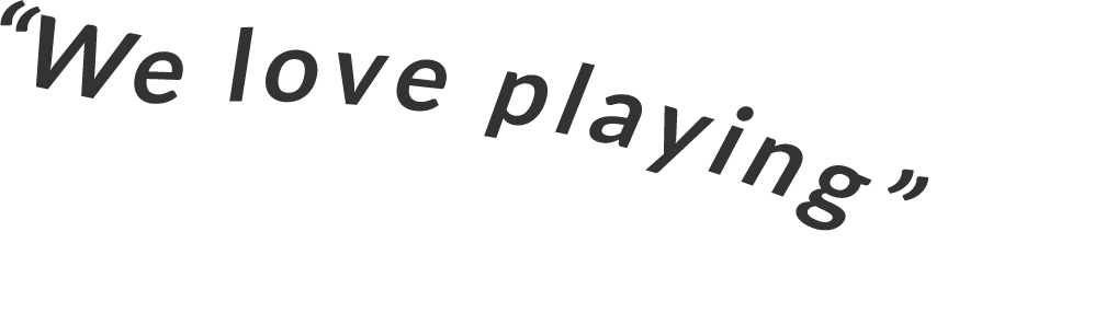 We love playing
